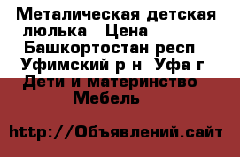 Металическая детская люлька › Цена ­ 5 000 - Башкортостан респ., Уфимский р-н, Уфа г. Дети и материнство » Мебель   